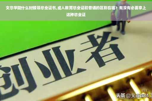 文华学院什么时候领毕业证书,成人教育毕业证和普通的区别在哪？有没有必要拿上这种毕业证