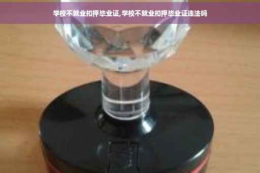 学校不就业扣押毕业证,学校不就业扣押毕业证违法吗