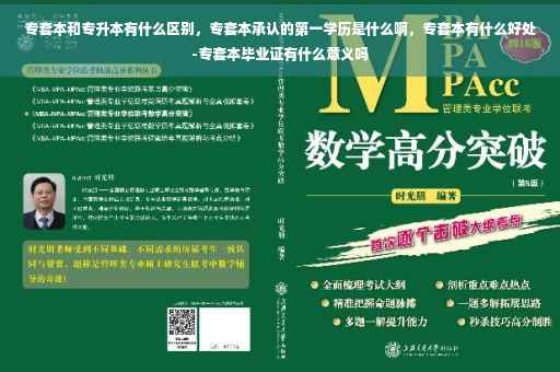 专套本和专升本有什么区别，专套本承认的第一学历是什么啊，专套本有什么好处-专套本毕业证有什么意义吗