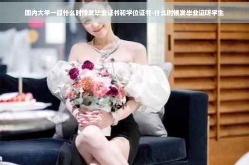 国内大学一般什么时候发毕业证书和学位证书-什么时候发毕业证呀学生