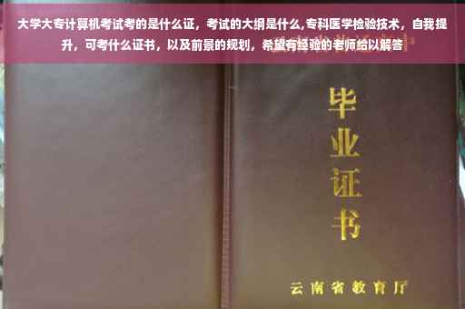 大学大专计算机考试考的是什么证，考试的大纲是什么,专科医学检验技术，自我提升，可考什么证书，以及前景的规划，希望有经验的老师给以解答