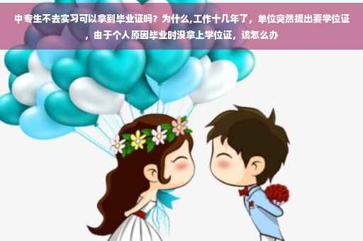中专生不去实习可以拿到毕业证吗？为什么,工作十几年了，单位突然提出要学位证，由于个人原因毕业时没拿上学位证，该怎么办