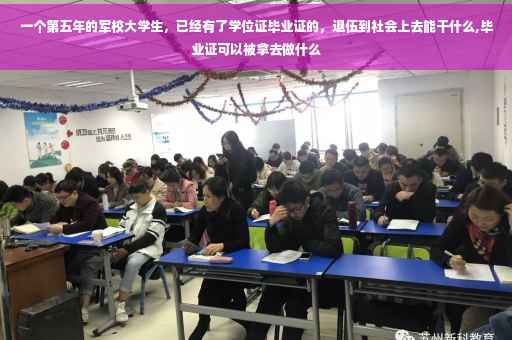 一个第五年的军校大学生，已经有了学位证毕业证的，退伍到社会上去能干什么,毕业证可以被拿去做什么