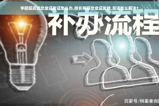 学校延迟给毕业证发证怎么办,校长拖延毕业证发放,应该怎么解决? 学校延迟给毕业证发证怎么办,校长拖延毕业证发放,应该怎么解决?