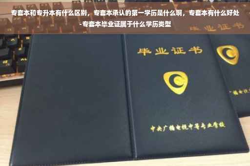 专套本和专升本有什么区别，专套本承认的第一学历是什么啊，专套本有什么好处-专套本毕业证属于什么学历类型