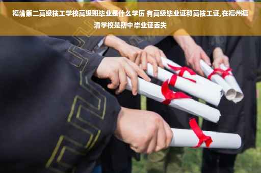 福清第二高级技工学校高级班毕业是什么学历 有高级毕业证和高技工证,在福州福清学校是初中毕业证丢失
