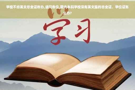 学校不给英文毕业证咋办,请问各位,国内本科学校没有英文版的毕业证、学位证怎么办?