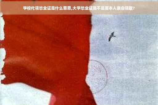 学校代领毕业证是什么意思,大学毕业证是不是要本人亲自领取?