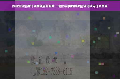 办就业证需要什么颜色底的照片,一般办证件的照片底色可以用什么颜色