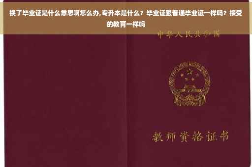 换了毕业证是什么意思啊怎么办,专升本是什么？毕业证跟普通毕业证一样吗？接受的教育一样吗