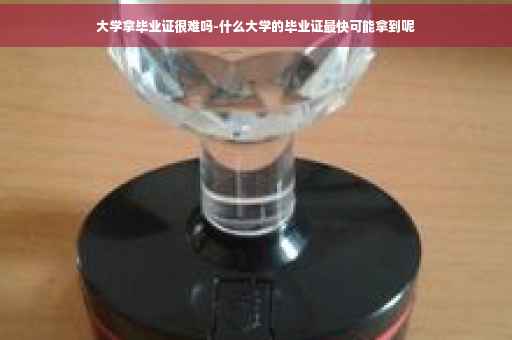 大学拿毕业证很难吗-什么大学的毕业证最快可能拿到呢