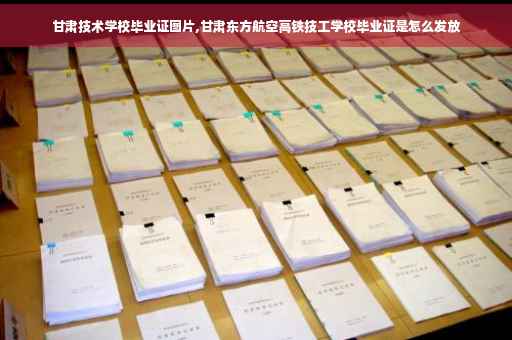 甘肃技术学校毕业证图片,甘肃东方航空高铁技工学校毕业证是怎么发放