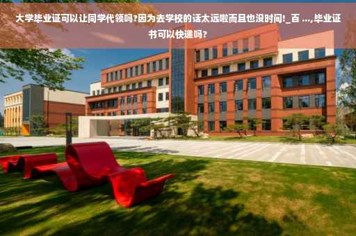 大学毕业证可以让同学代领吗?因为去学校的话太远啦而且也没时间!_百 ...,毕业证书可以快递吗?