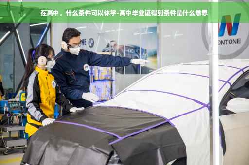 在高中,什么条件可以休学-高中毕业证得到条件是什么意思 在高中,什么条件可以休学-高中毕业证得到条件是什么意思