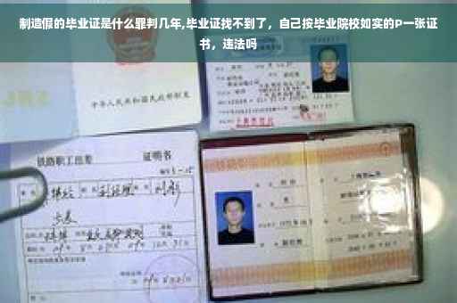 制造假的毕业证是什么罪判几年,毕业证找不到了，自己按毕业院校如实的P一张证书，违法吗