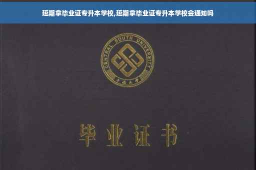 延期拿毕业证专升本学校,延期拿毕业证专升本学校会通知吗