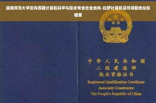 湖南师范大学定向西藏计算机科学与技术专业毕业去向-拉萨计算机证书领取地址在哪里