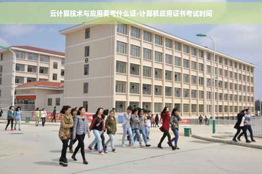 云计算技术与应用要考什么证-计算机应用证书考试时间