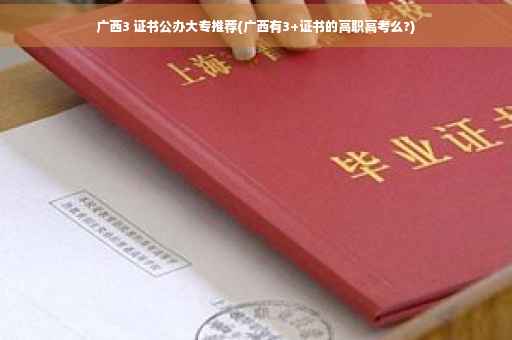 广西3 证书公办大专推荐(广西有3+证书的高职高考么?)