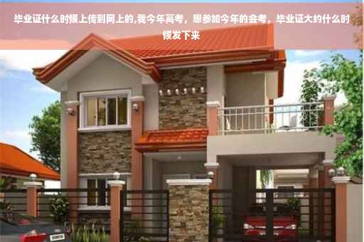 毕业证什么时候上传到网上的,我今年高考，想参加今年的会考，毕业证大约什么时候发下来