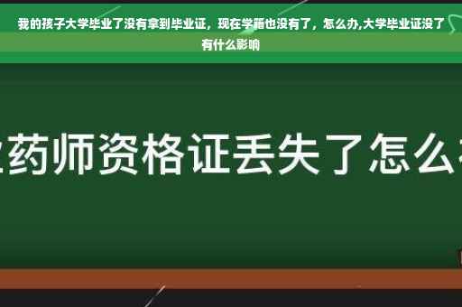 我的孩子大学毕业了没有拿到毕业证，现在学籍也没有了，怎么办,大学毕业证没了有什么影响