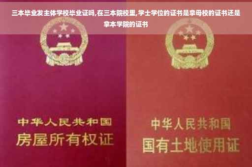 三本毕业发主体学校毕业证吗,在三本院校里,学士学位的证书是拿母校的证书还是拿本学院的证书