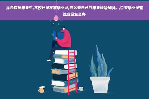 我是应届毕业生,学校还没发放毕业证,怎么查自己的毕业证号码啊。,中专毕业没有毕业证怎么办