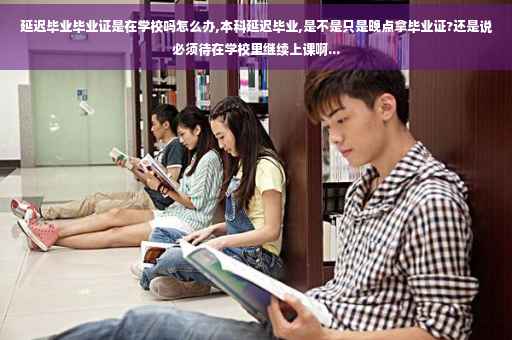 延迟毕业毕业证是在学校吗怎么办,本科延迟毕业,是不是只是晚点拿毕业证?还是说必须待在学校里继续上课啊...