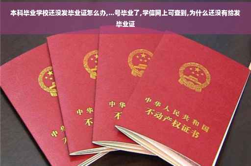本科毕业学校还没发毕业证怎么办,...号毕业了,学信网上可查到,为什么还没有给发毕业证