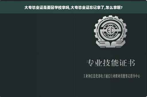 大专毕业证是要回学校拿吗,大专毕业证忘记拿了,怎么拿啊?