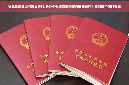 计算机培训证书哪里考的,开办个电脑培训班该办哪些证件？都到哪个部门办理