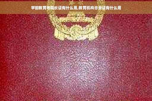 学前教育考院长证有什么用,教育机构毕业证有什么用 学前教育考院长证有什么用,教育机构毕业证有什么用