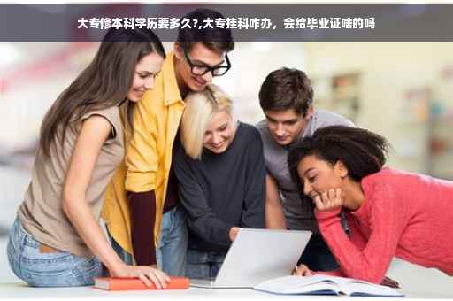 大专修本科学历要多久?,大专挂科咋办，会给毕业证啥的吗