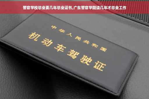 警官学校毕业要几年毕业证书,广东警官学院读几年才毕业工作