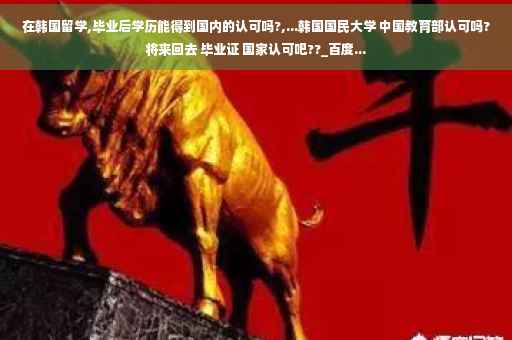 在韩国留学,毕业后学历能得到国内的认可吗?,...韩国国民大学 中国教育部认可吗?将来回去 毕业证 国家认可吧??_百度...