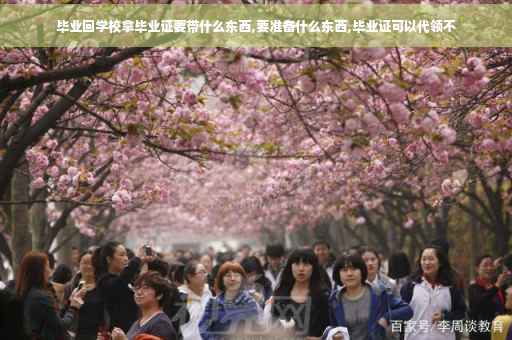 毕业回学校拿毕业证要带什么东西,要准备什么东西,毕业证可以代领不