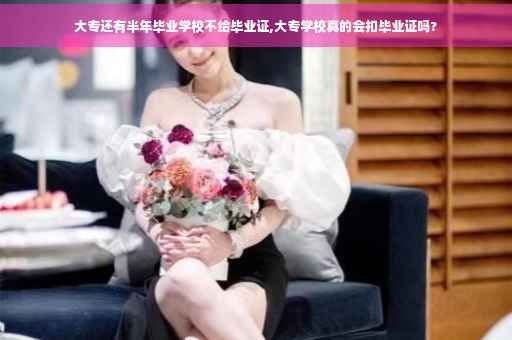 大专还有半年毕业学校不给毕业证,大专学校真的会扣毕业证吗?