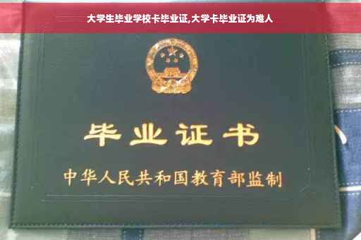 大学生毕业学校卡毕业证,大学卡毕业证为难人