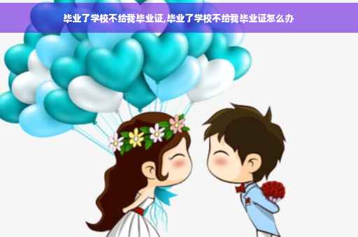 毕业了学校不给我毕业证,毕业了学校不给我毕业证怎么办