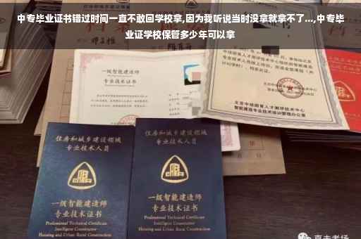 中专毕业证书错过时间一直不敢回学校拿,因为我听说当时没拿就拿不了...,中专毕业证学校保管多少年可以拿