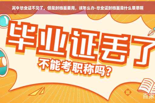 高中毕业证不见了，但是封档案要用，该怎么办-毕业证封档案是什么意思啊