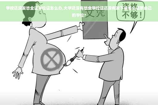 学校还没发毕业证学位证怎么办,大学还没有毕业学位证还没有发下来怎么证明自己的学位?
