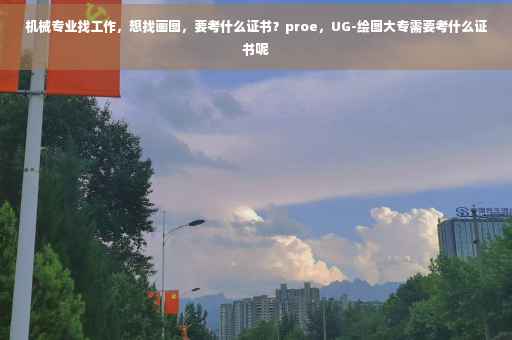 机械专业找工作，想找画图，要考什么证书？proe，UG-绘图大专需要考什么证书呢