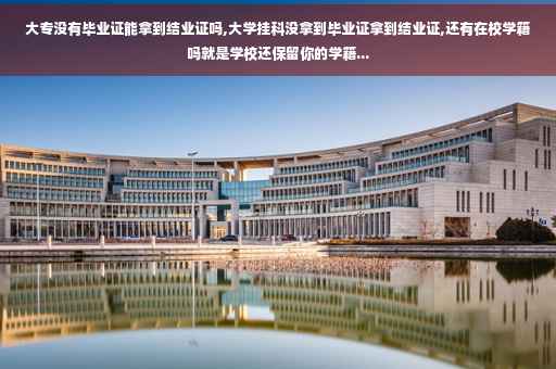 大专没有毕业证能拿到结业证吗,大学挂科没拿到毕业证拿到结业证,还有在校学籍吗就是学校还保留你的学籍...