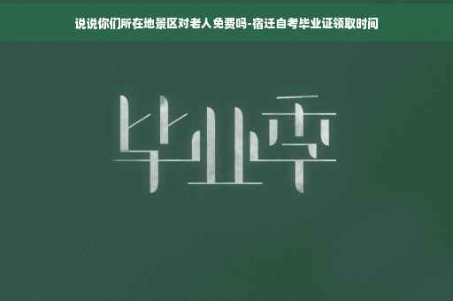 说说你们所在地景区对老人免费吗-宿迁自考毕业证领取时间