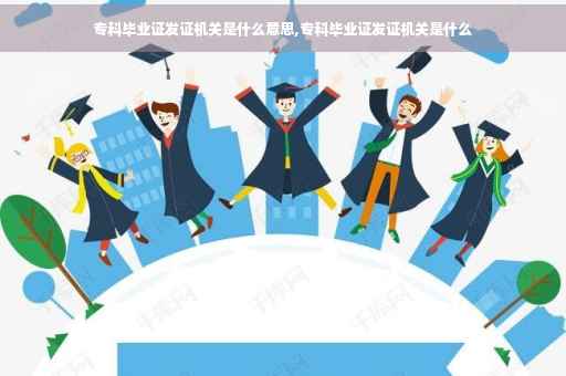专科毕业证发证机关是什么意思,专科毕业证发证机关是什么