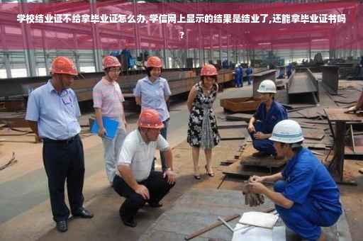 学校结业证不给拿毕业证怎么办,学信网上显示的结果是结业了,还能拿毕业证书吗?