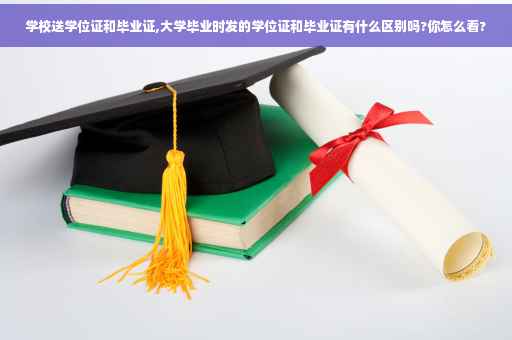 学校送学位证和毕业证,大学毕业时发的学位证和毕业证有什么区别吗?你怎么看?