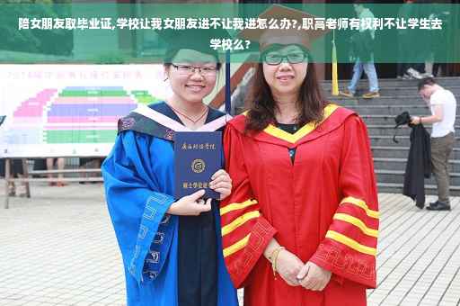 陪女朋友取毕业证,学校让我女朋友进不让我进怎么办?,职高老师有权利不让学生去学校么?