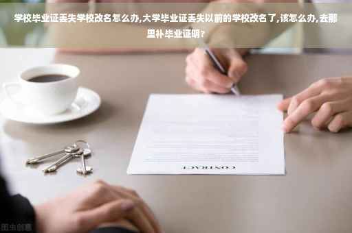 学校毕业证丢失学校改名怎么办,大学毕业证丢失以前的学校改名了,该怎么办,去那里补毕业证明?